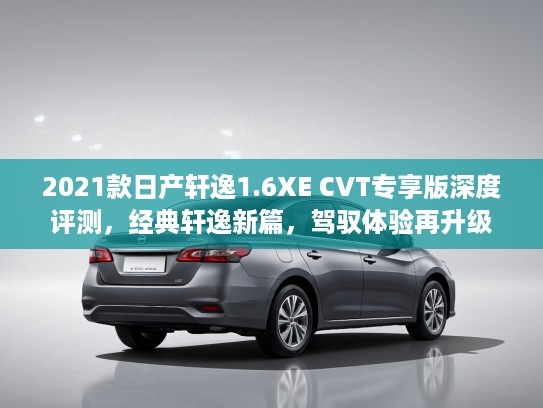 2021款日产轩逸1.6XE CVT专享版深度评测，经典轩逸新篇，驾驭体验再升级