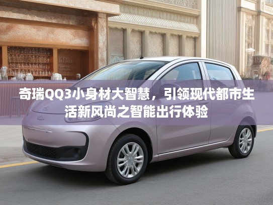 奇瑞QQ3小身材大智慧，引领现代都市生活新风尚之智能出行体验