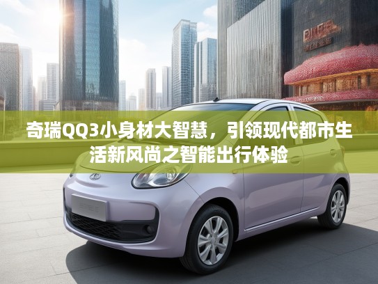 奇瑞QQ3小身材大智慧，引领现代都市生活新风尚之智能出行体验