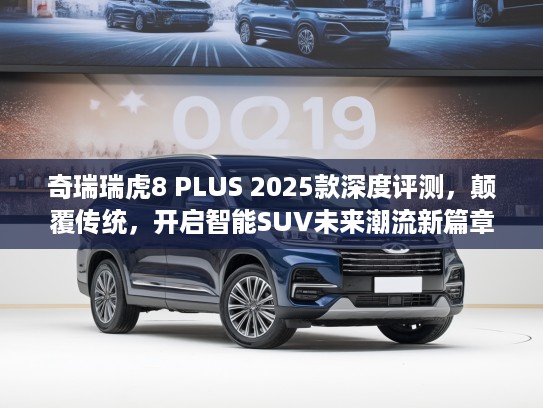 奇瑞瑞虎8 PLUS 2025款深度评测，颠覆传统，开启智能SUV未来潮流新篇章
