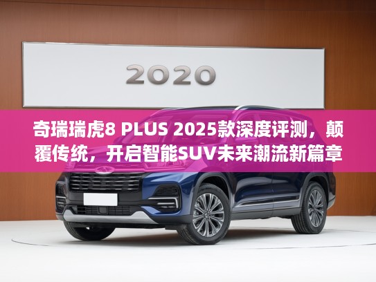 奇瑞瑞虎8 PLUS 2025款深度评测，颠覆传统，开启智能SUV未来潮流新篇章
