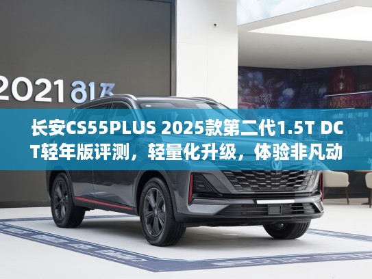 长安CS55PLUS 2025款第二代1.5T DCT轻年版评测，轻量化升级，体验非凡动力性能解析