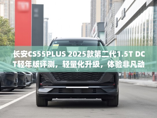 长安CS55PLUS 2025款第二代1.5T DCT轻年版评测，轻量化升级，体验非凡动力性能解析