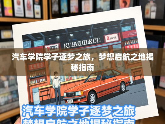 汽车学院学子逐梦之旅，梦想启航之地揭秘指南
