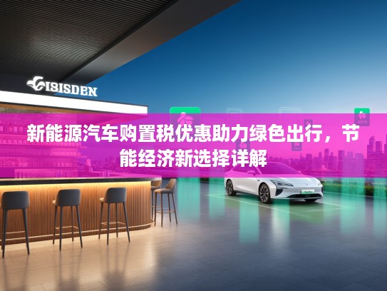 新能源汽车购置税优惠助力绿色出行，节能经济新选择详解