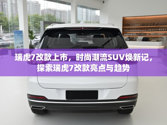 瑞虎7改款上市，时尚潮流SUV焕新记，探索瑞虎7改款亮点与趋势