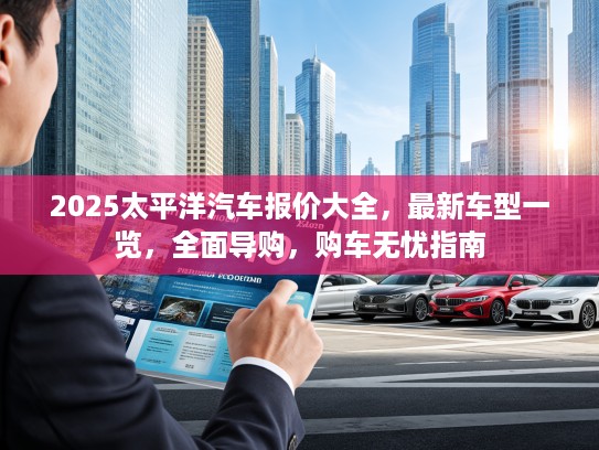 2025太平洋汽车报价大全，最新车型一览，全面导购，购车无忧指南