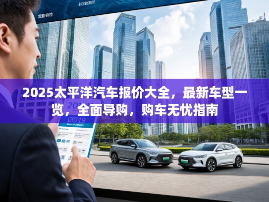 2025太平洋汽车报价大全，最新车型一览，全面导购，购车无忧指南