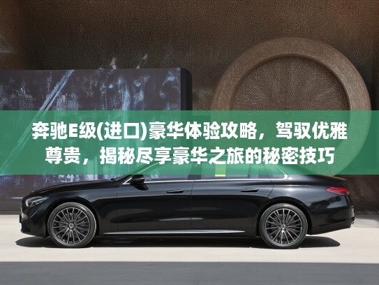奔驰E级(进口)豪华体验攻略，驾驭优雅尊贵，揭秘尽享豪华之旅的秘密技巧