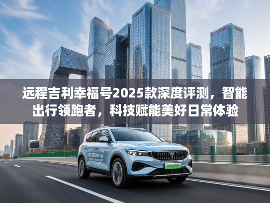 远程吉利幸福号2025款深度评测，智能出行领跑者，科技赋能美好日常体验
