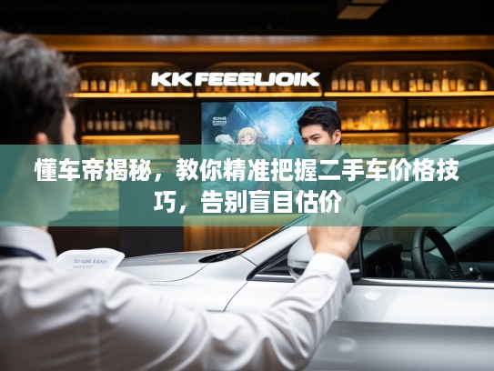 懂车帝揭秘，教你精准把握二手车价格技巧，告别盲目估价