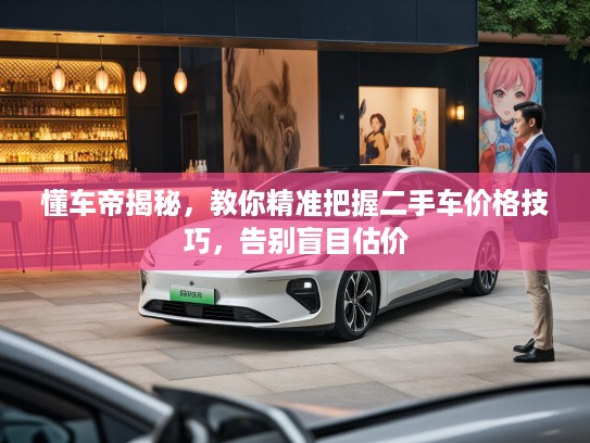 懂车帝揭秘，教你精准把握二手车价格技巧，告别盲目估价