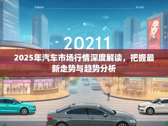 2025年汽车市场行情深度解读，把握最新走势与趋势分析