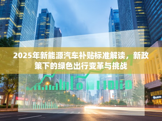2025年新能源汽车补贴标准解读，新政策下的绿色出行变革与挑战