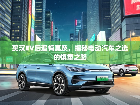 买汉EV后追悔莫及，揭秘电动汽车之选的慎重之路
