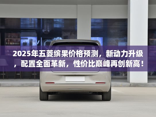 2025年五菱缤果价格预测，新动力升级，配置全面革新，性价比巅峰再创新高！