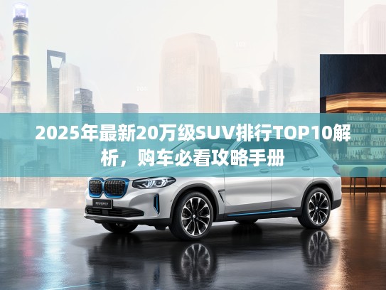2025年最新20万级SUV排行TOP10解析，购车必看攻略手册