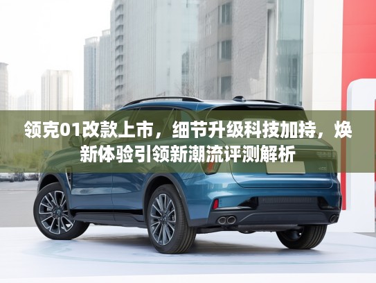 领克01改款上市，细节升级科技加持，焕新体验引领新潮流评测解析