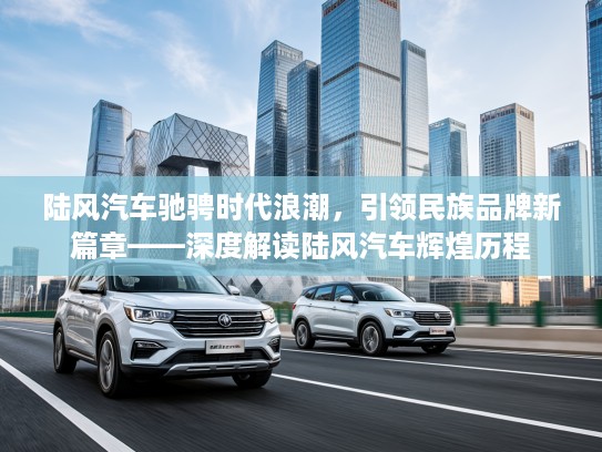 陆风汽车驰骋时代浪潮，引领民族品牌新篇章——深度解读陆风汽车辉煌历程