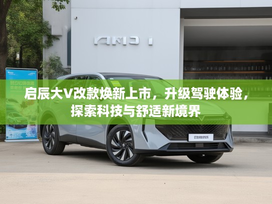 启辰大V改款焕新上市，升级驾驶体验，探索科技与舒适新境界
