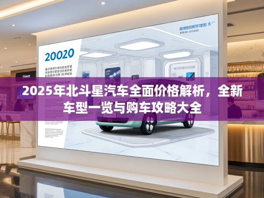 2025年北斗星汽车全面价格解析，全新车型一览与购车攻略大全