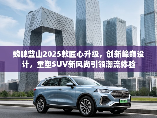 魏牌蓝山2025款匠心升级,创新峰巅设计,重塑SUV新风尚引领潮流体验 魏牌蓝山2025款匠心升级,创新峰巅设计,重塑SUV新风尚引领潮流体验