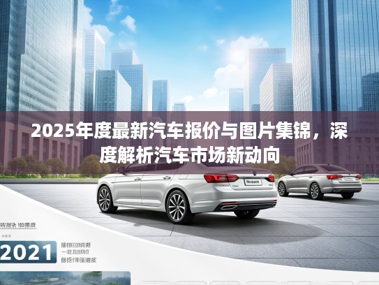 2025年度最新汽车报价与图片集锦，深度解析汽车市场新动向