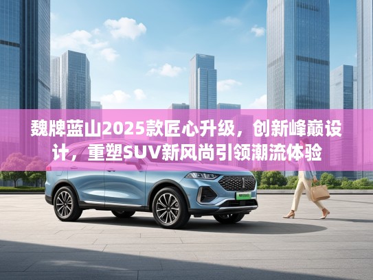 魏牌蓝山2025款匠心升级,创新峰巅设计,重塑SUV新风尚引领潮流体验 魏牌蓝山2025款匠心升级,创新峰巅设计,重塑SUV新风尚引领潮流体验