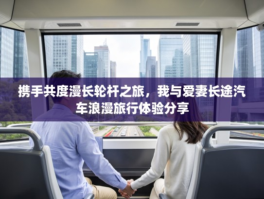 携手共度漫长轮杆之旅，我与爱妻长途汽车浪漫旅行体验分享