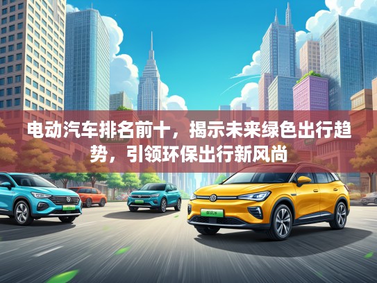 电动汽车排名前十，揭示未来绿色出行趋势，引领环保出行新风尚