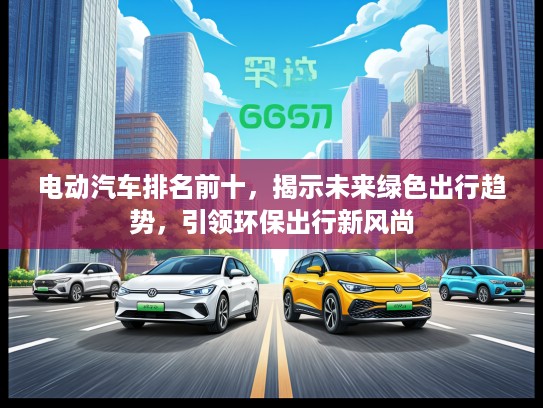 电动汽车排名前十，揭示未来绿色出行趋势，引领环保出行新风尚