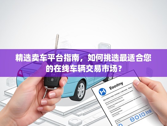 精选卖车平台指南，如何挑选最适合您的在线车辆交易市场？