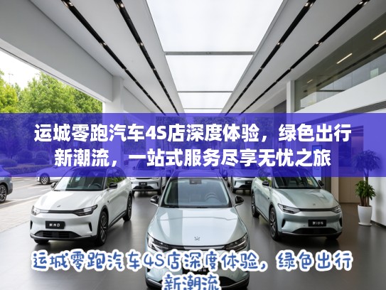 运城零跑汽车4S店深度体验，绿色出行新潮流，一站式服务尽享无忧之旅