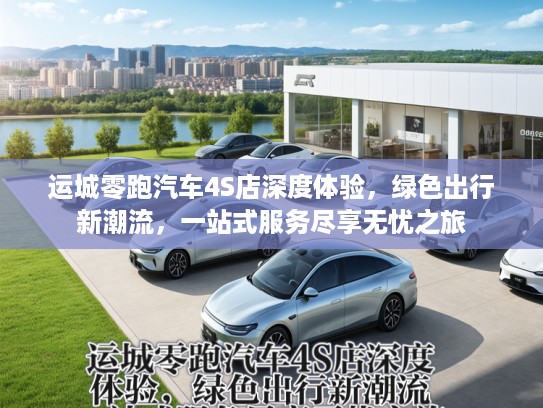 运城零跑汽车4S店深度体验，绿色出行新潮流，一站式服务尽享无忧之旅