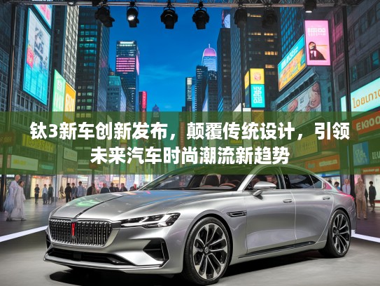钛3新车创新发布，颠覆传统设计，引领未来汽车时尚潮流新趋势