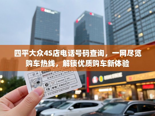四平大众4S店电话号码查询，一网尽览购车热线，解锁优质购车新体验