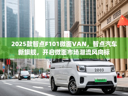 2025款智点F101微面VAN，智点汽车新旗舰，开启微面市场潮流风向标