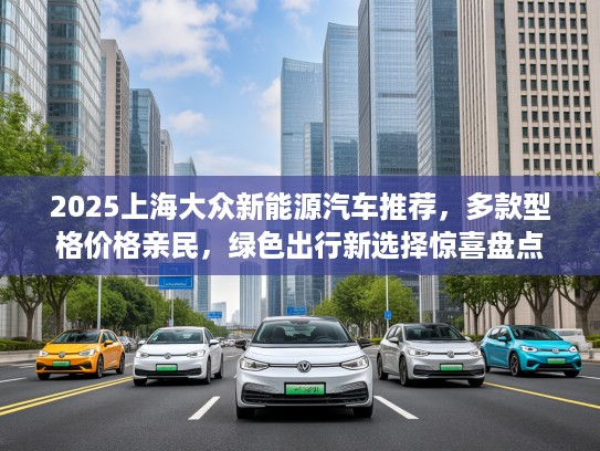 2025上海大众新能源汽车推荐，多款型格价格亲民，绿色出行新选择惊喜盘点