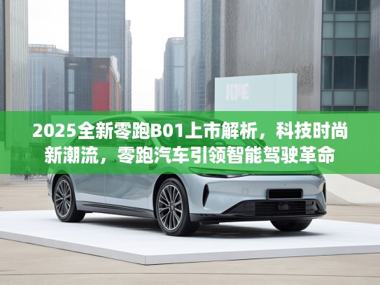 2025全新零跑B01上市解析，科技时尚新潮流，零跑汽车引领智能驾驶革命