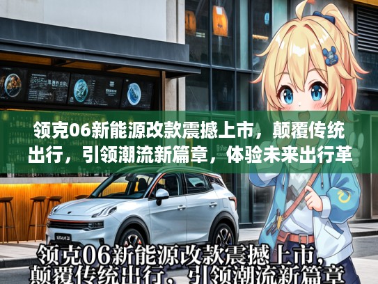领克06新能源改款震撼上市，颠覆传统出行，引领潮流新篇章，体验未来出行革命