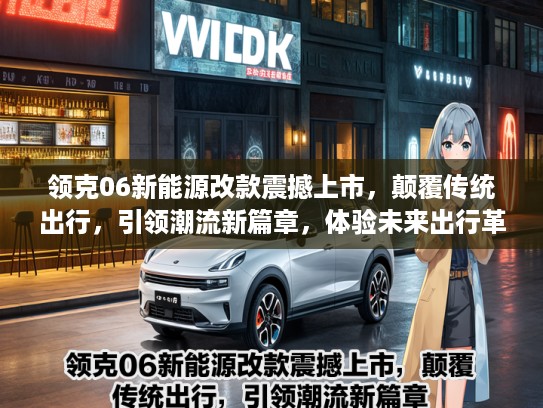 领克06新能源改款震撼上市，颠覆传统出行，引领潮流新篇章，体验未来出行革命