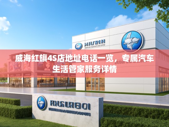 威海红旗4S店地址电话一览,专属汽车生活管家服务详情 威海红旗4S店地址电话一览,专属汽车生活管家服务详情