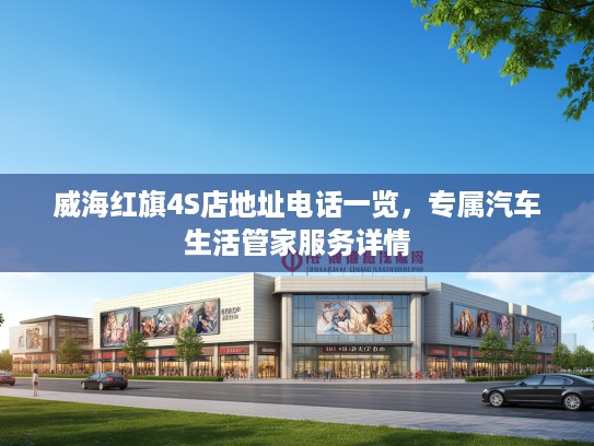 威海红旗4S店地址电话一览,专属汽车生活管家服务详情 威海红旗4S店地址电话一览,专属汽车生活管家服务详情