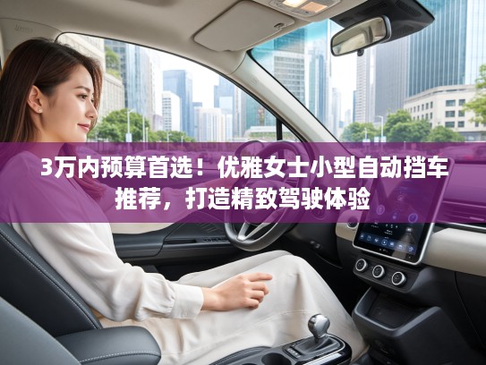 3万内预算首选！优雅女士小型自动挡车推荐，打造精致驾驶体验