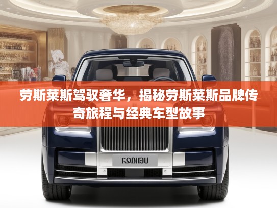 劳斯莱斯驾驭奢华,揭秘劳斯莱斯品牌传奇旅程与经典车型故事 劳斯莱斯驾驭奢华,揭秘劳斯莱斯品牌传奇旅程与经典车型故事