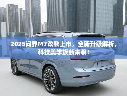 2025问界M7改款上市,全新升级解析,科技美学焕新来袭! 2025问界M7改款上市,全新升级解析,科技美学焕新来袭!