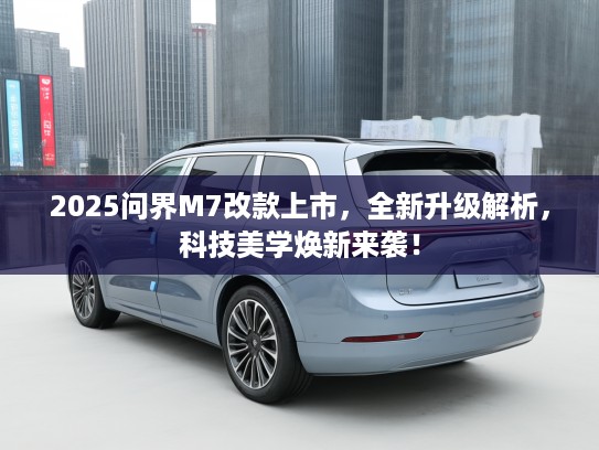 2025问界M7改款上市,全新升级解析,科技美学焕新来袭! 2025问界M7改款上市,全新升级解析,科技美学焕新来袭!