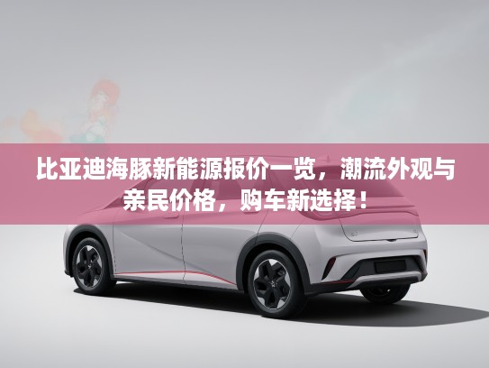 比亚迪海豚新能源报价一览,潮流外观与亲民价格,购车新选择! 比亚迪海豚新能源报价一览,潮流外观与亲民价格,购车新选择!