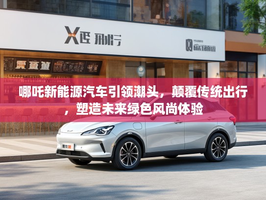 哪吒新能源汽车引领潮头,颠覆传统出行,塑造未来绿色风尚体验 哪吒新能源汽车引领潮头,颠覆传统出行,塑造未来绿色风尚体验