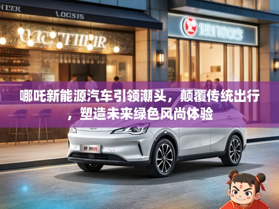 哪吒新能源汽车引领潮头,颠覆传统出行,塑造未来绿色风尚体验 哪吒新能源汽车引领潮头,颠覆传统出行,塑造未来绿色风尚体验